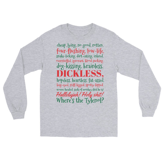 Grey long sleeve shirt with the Clark Griswold Christmas Vacation rant quote in red and green letters that reads 'cheap, lying, no-good, rotten, four-flushing, low-life, snake-licking, dirt-eating, inbred, overstuffed, ignorant, blood-sucking, dog-kissing, brainless, dickless, hopeless, heartless, fat-ass, bug-eyed, stiff-legged, spotty-lipped, worm-headed sack of monkey shit he is! Hallelujah! Holy shit! Where's the Tylenol?'