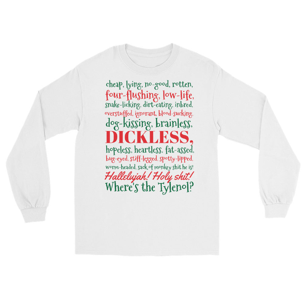 white long sleeve shirt with the Clark Griswold Christmas Vacation rant quote in red and green letters that reads 'cheap, lying, no-good, rotten, four-flushing, low-life, snake-licking, dirt-eating, inbred, overstuffed, ignorant, blood-sucking, dog-kissing, brainless, dickless, hopeless, heartless, fat-ass, bug-eyed, stiff-legged, spotty-lipped, worm-headed sack of monkey shit he is! Hallelujah! Holy shit! Where's the Tylenol?'