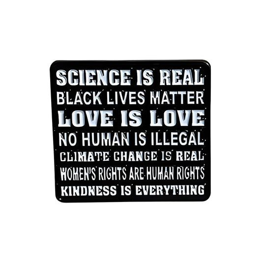 Lapel pin with "Science is Real, Black Lives Matter, Love is Love, No Human is Illegal, Climate Change is Real, Women's Rights are Human Rights, Kindness is Everything" on a white background